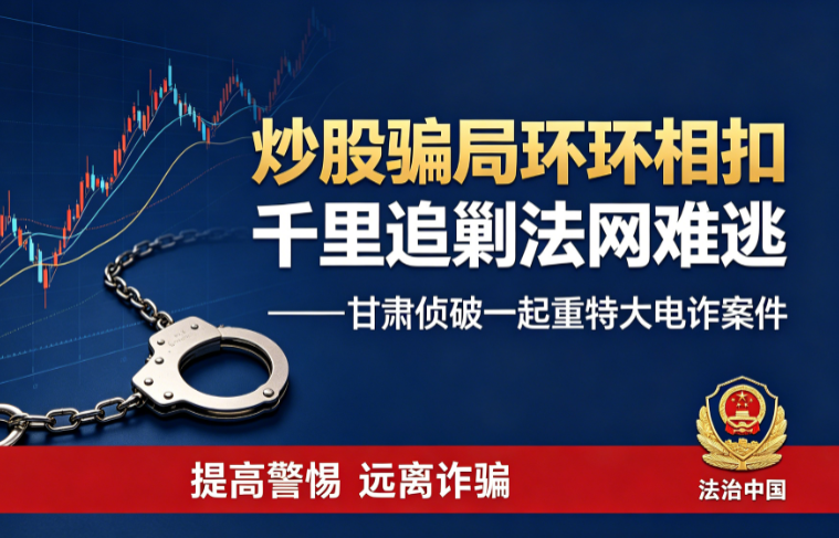 炒股骗局环环相扣　千里追剿法网难逃&mdash;&mdash;甘肃侦破一起重特大电诈案件