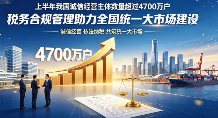 上半年我国诚信经营主体数量超过4700万户  税务合规管理助力全国统一大市场建设