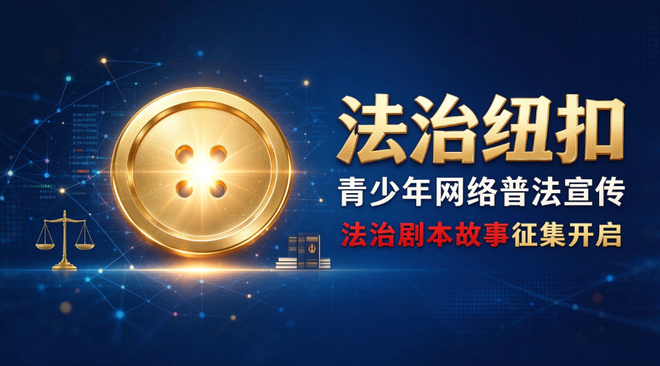 重磅来袭！&ldquo;法治纽扣&rdquo;青少年网络普法宣传之法治剧本故事征集开启